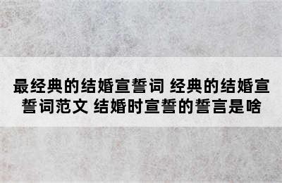 最经典的结婚宣誓词 经典的结婚宣誓词范文 结婚时宣誓的誓言是啥